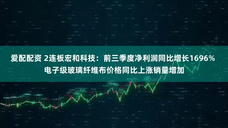 爱配配资 2连板宏和科技：前三季度净利润同比增长1696% 电子级玻璃纤维布价格同比上涨销量增加
