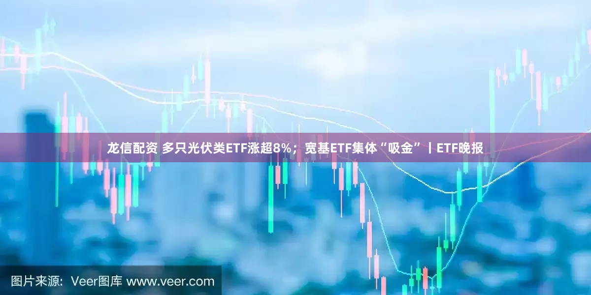 龙信配资 多只光伏类ETF涨超8%；宽基ETF集体“吸金”丨ETF晚报