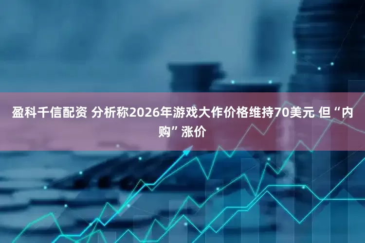 盈科千信配资 分析称2026年游戏大作价格维持70美元 但“内购”涨价