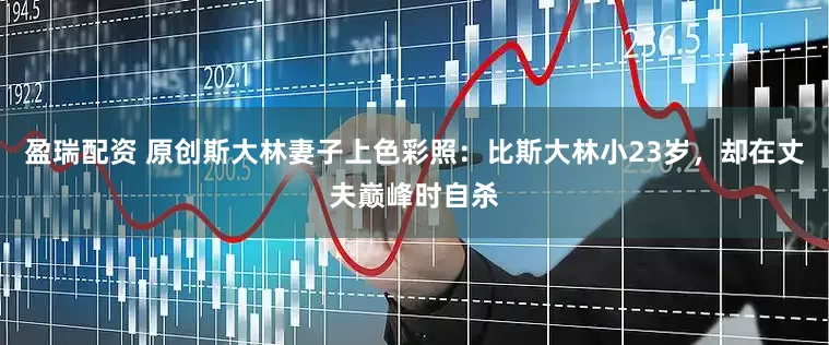 盈瑞配资 原创斯大林妻子上色彩照：比斯大林小23岁，却在丈夫巅峰时自杀