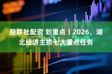 股联社配资 划重点丨2026，湖北经济主抓七大重点任务