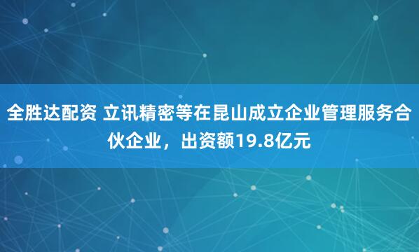 全胜达配资 立讯精密等在昆山成立企业管理服务合伙企业，出资额19.8亿元