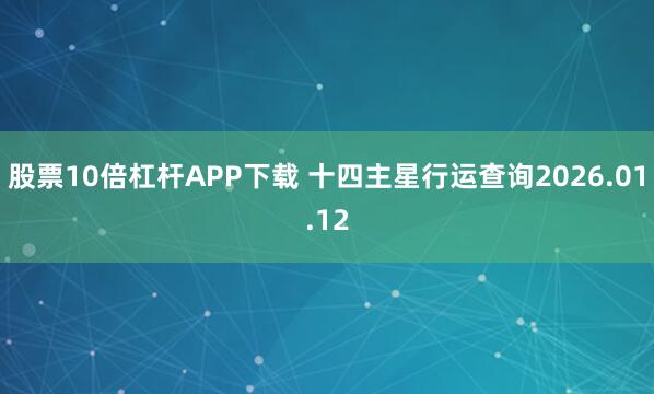 股票10倍杠杆APP下载 十四主星行运查询2026.01.12