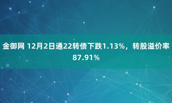 金御网 12月2日通22转债下跌1.13%,转股溢价率87.91%
