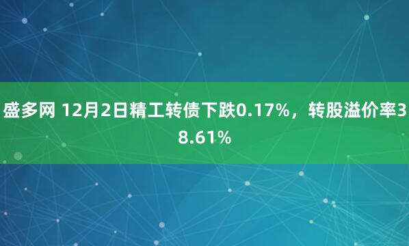 盛多网 12月2日精工转债下跌0.17%，转股溢价率38.61%