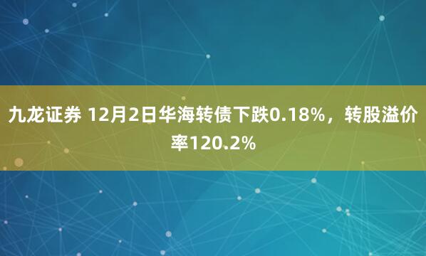 九龙证券 12月2日华海转债下跌0.18%，转股溢价率120.2%