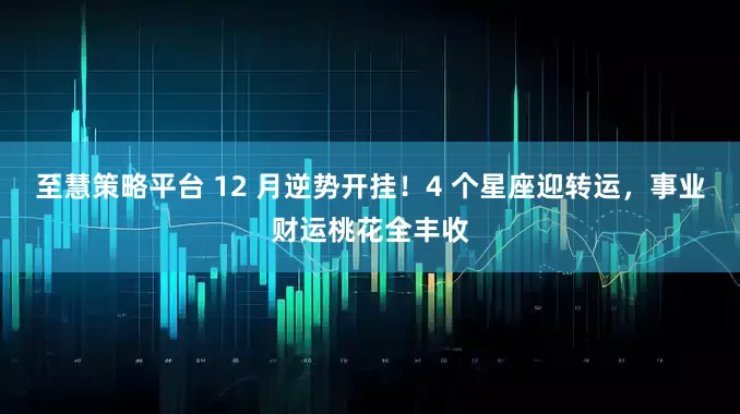 至慧策略平台 12 月逆势开挂！4 个星座迎转运，事业财运桃花全丰收