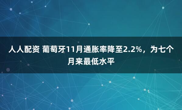人人配资 葡萄牙11月通胀率降至2.2%,为七个月来最低水平