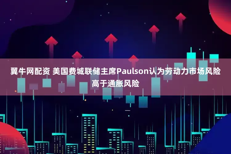 翼牛网配资 美国费城联储主席Paulson认为劳动力市场风险高于通胀风险