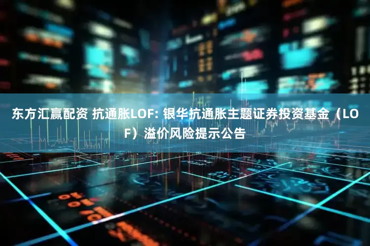 东方汇赢配资 抗通胀LOF: 银华抗通胀主题证券投资基金（LOF）溢价风险提示公告