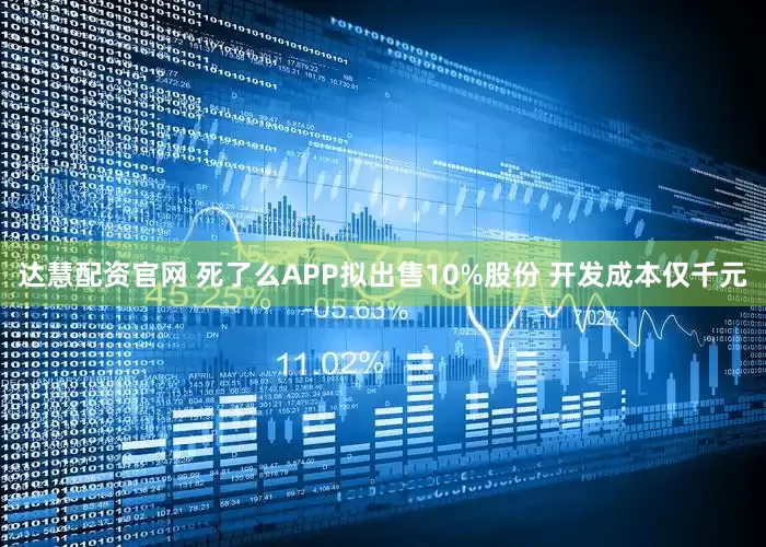 达慧配资官网 死了么APP拟出售10%股份 开发成本仅千元