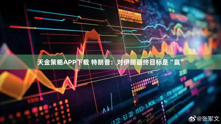 天金策略APP下载 特朗普：对伊朗最终目标是“赢”