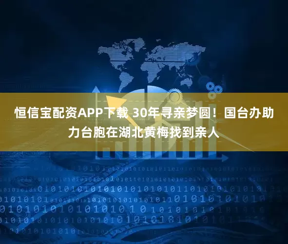恒信宝配资APP下载 30年寻亲梦圆!国台办助力台胞在湖北黄梅找到亲人