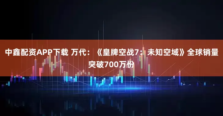 中鑫配资APP下载 万代：《皇牌空战7：未知空域》全球销量突破700万份