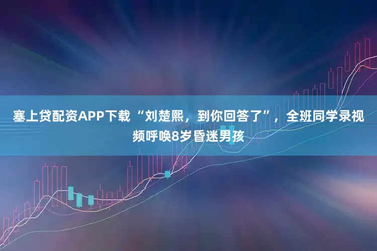 塞上贷配资APP下载 “刘楚熙，到你回答了”，全班同学录视频呼唤8岁昏迷男孩