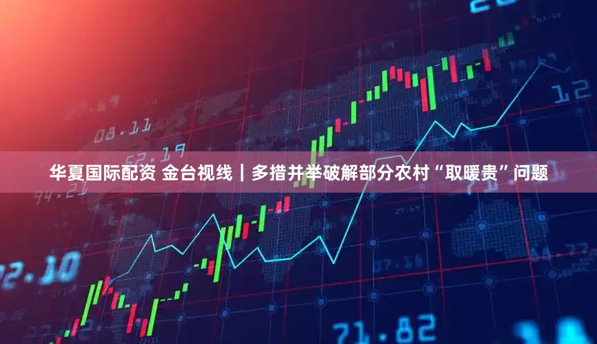 华夏国际配资 金台视线｜多措并举破解部分农村“取暖贵”问题