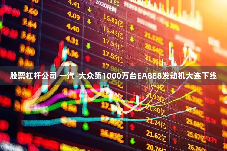 股票杠杆公司 一汽-大众第1000万台EA888发动机大连下线