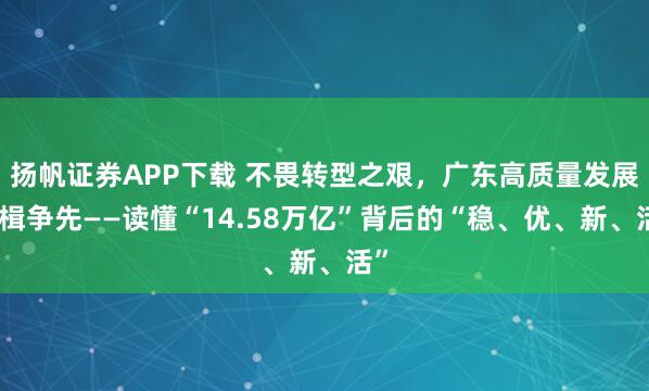 扬帆证券APP下载 不畏转型之艰，广东高质量发展奋楫争先——读懂“14.58万亿”背后的“稳、优、新、活”