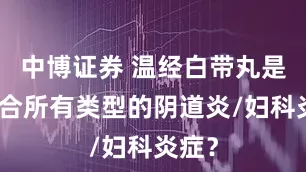 中博证券 温经白带丸是否适合所有类型的阴道炎/妇科炎症？