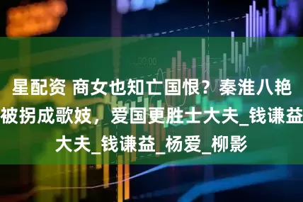 星配资 商女也知亡国恨？秦淮八艳柳如是幼年被拐成歌妓，爱国更胜士大夫_钱谦益_杨爱_柳影