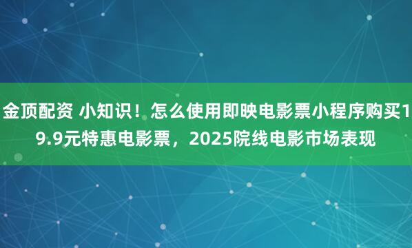金顶配资 小知识！怎么使用即映电影票小程序购买19.9元特惠电影票，2025院线电影市场表现