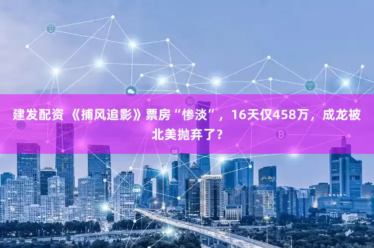 建发配资 《捕风追影》票房“惨淡”，16天仅458万，成龙被北美抛弃了？