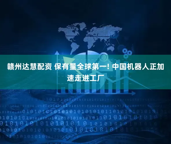 赣州达慧配资 保有量全球第一! 中国机器人正加速走进工厂